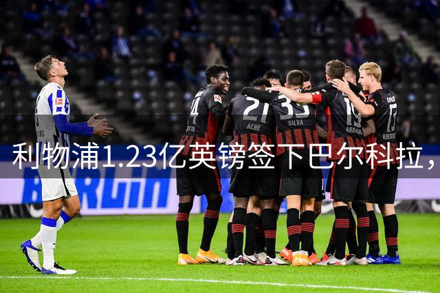 利物浦1.23亿英镑签下巴尔科拉，五年长约即将达成