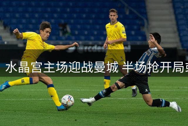 水晶宫主场迎战曼城 半场抢开局或成制胜关键