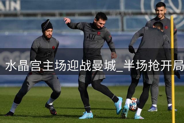 水晶宫主场迎战曼城 半场抢开局或成制胜关键